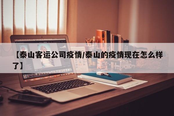 【泰山客运公司疫情/泰山的疫情现在怎么样了】
